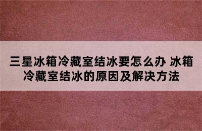 三星冰箱冷藏室结冰要怎么办 冰箱冷藏室结冰的原因及解决方法